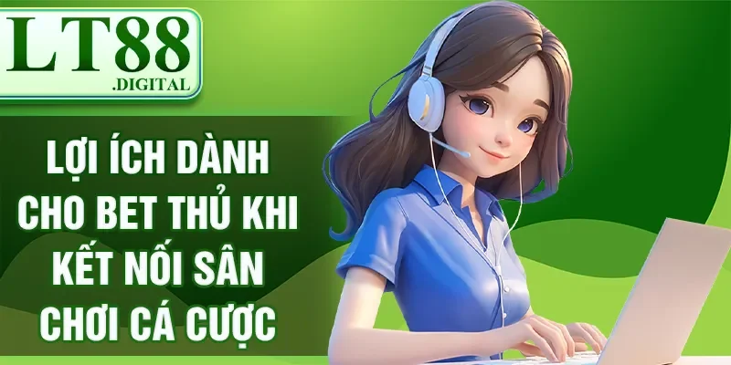 Lợi ích dành cho bet thủ khi kết nối sân chơi cá cược
